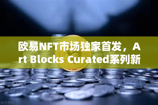 欧易NFT市场独家首发，Art Blocks Curated系列新艺术家作品，数字收藏家的狂欢盛宴