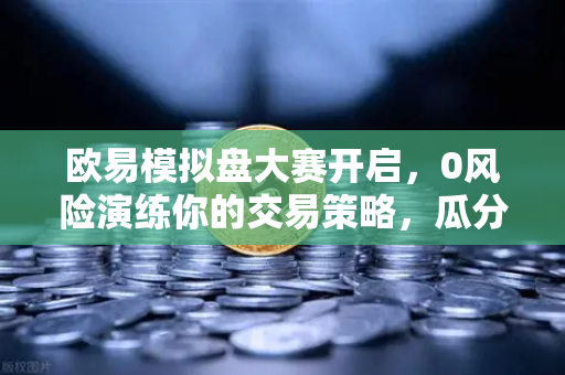 欧易模拟盘大赛开启,0风险演练你的交易策略,瓜分百万奖金-第1张图片-欧易交易所 欧易模拟盘大赛开启,0风险演练你的交易策略,瓜分百万奖金-第1张图片-欧易交易所