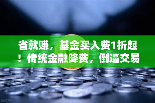 省就赚，基金买入费1折起！传统金融降费，倒逼交易所降低Gas费？