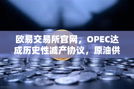 欧易交易所官网，OPEC达成历史性减产协议，原油供应将进一步收紧