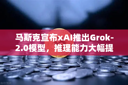 马斯克宣布xAI推出Grok-2.0模型，推理能力大幅提升，AI行业迎来新变革