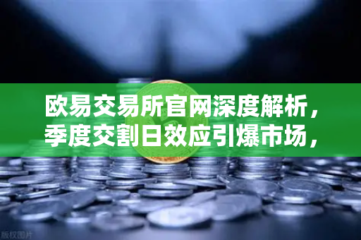 欧易交易所官网深度解析，季度交割日效应引爆市场，巨量看跌期权未平仓压制反弹空间