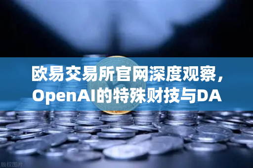 欧易交易所官网深度观察，OpenAI的特殊财技与DAO组织融资新套路