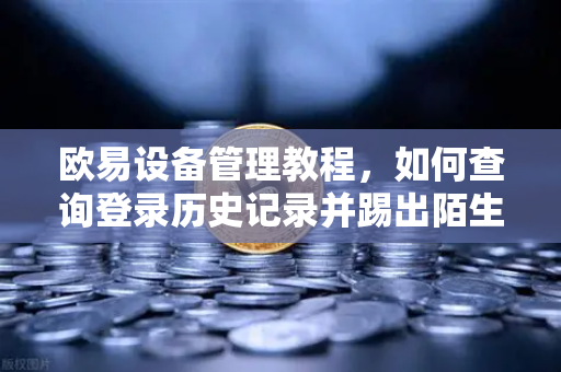 欧易设备管理教程，如何查询登录历史记录并踢出陌生设备，保障账户安全