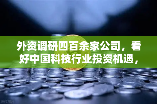 外资调研四百余家公司，看好中国科技行业投资机遇，Web3赛道受青睐