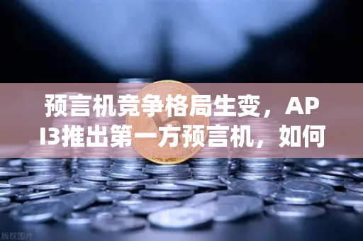 预言机竞争格局生变，API3推出第一方预言机，如何颠覆传统Chainlink模式？