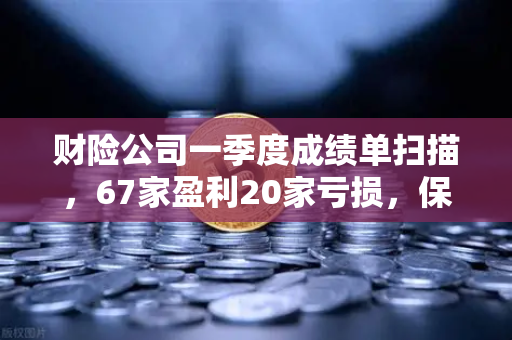 财险公司一季度成绩单扫描,67家盈利20家亏损,保险资金入市偏好成焦点-第1张图片-欧易交易所 财险公司一季度成绩单扫描,67家盈利20家亏损,保险资金入市偏好成焦点-第1张图片-欧易交易所