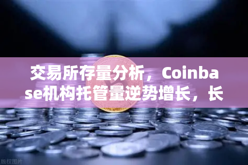 交易所存量分析，Coinbase机构托管量逆势增长，长线信心犹在