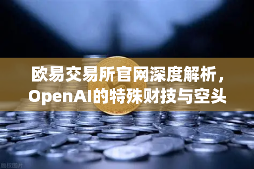 欧易交易所官网深度解析，OpenAI的特殊财技与空头支票换股权之谜