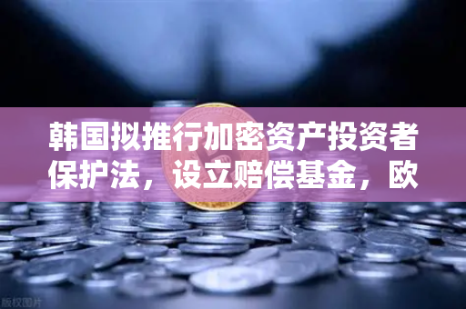 韩国拟推行加密资产投资者保护法，设立赔偿基金，欧易交易所用户需关注的三大变革