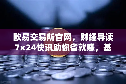 欧易交易所官网，财经导读7x24快讯助你省就赚，基金买入费1折起开启投资新篇章
