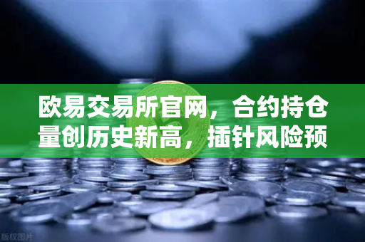欧易交易所官网，合约持仓量创历史新高，插针风险预警需警惕