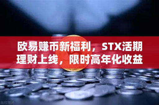 欧易赚币新福利，STX活期理财上线，限时高年化收益率不容错过