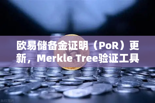 欧易储备金证明（PoR）更新，Merkle Tree验证工具上线，透明化再升级