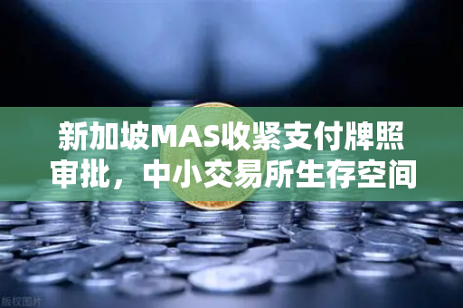 新加坡MAS收紧支付牌照审批，中小交易所生存空间压缩，欧易交易所在合规浪潮中如何突围？