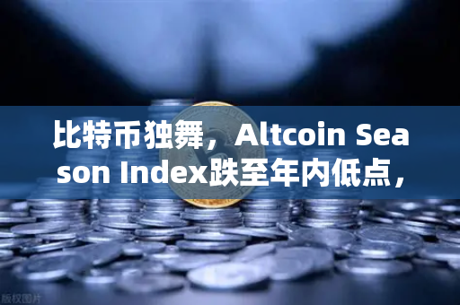 比特币独舞，Altcoin Season Index跌至年内低点，资金抱团现象加剧-第1张图片-欧易交易所