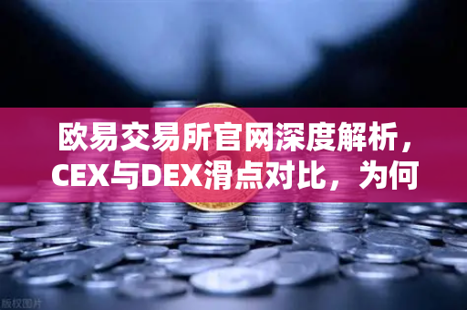 欧易交易所官网深度解析，CEX与DEX滑点对比，为何大额交易更适合在CEX进行？