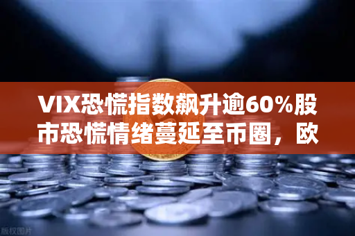 VIX恐慌指数飙升逾60%股市恐慌情绪蔓延至币圈，欧易交易所用户如何避险？