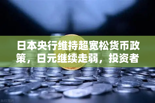 日本央行维持超宽松货币政策，日元继续走弱，投资者如何应对？-第1张图片-欧易交易所