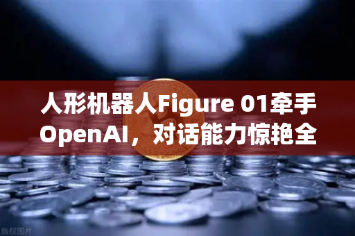 人形机器人Figure 01牵手OpenAI，对话能力惊艳全球，AI硬件革命开启新篇章