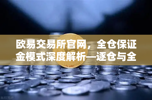 欧易交易所官网,全仓保证金模式深度解析—逐仓与全仓的强平区别全指南-第1张图片-欧易交易所 欧易交易所官网,全仓保证金模式深度解析—逐仓与全仓的强平区别全指南-第1张图片-欧易交易所