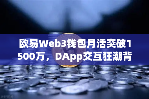 欧易Web3钱包月活突破1500万，DApp交互狂潮背后的财富密码-第1张图片-欧易交易所