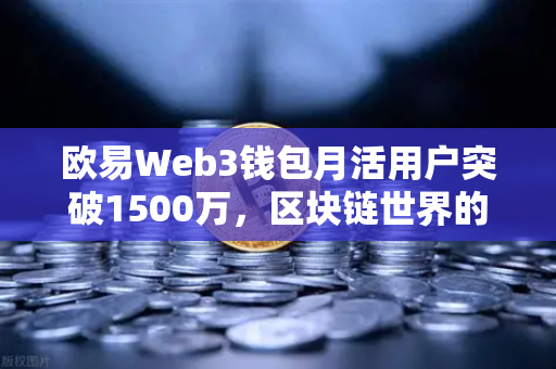 欧易Web3钱包月活用户突破1500万，区块链世界的超级入口已成型？