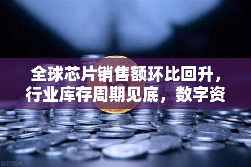 全球芯片销售额环比回升，行业库存周期见底，数字资产市场迎来新变量