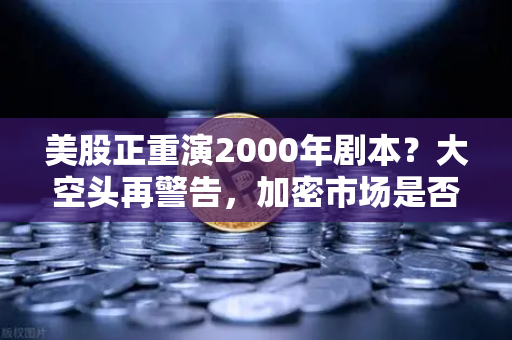 美股正重演2000年剧本?大空头再警告,加密市场是否也在泡沫中?-第1张图片-欧易交易所 美股正重演2000年剧本?大空头再警告,加密市场是否也在泡沫中?-第1张图片-欧易交易所