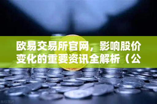 欧易交易所官网，影响股价变化的重要资讯全解析（公司篇、行业篇、市场篇）-第1张图片-欧易交易所
