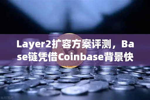 Layer2扩容方案评测，Base链凭借Coinbase背景快速崛起，能否颠覆以太坊生态格局？
