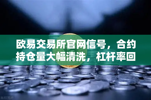 欧易交易所官网信号，合约持仓量大幅清洗，杠杆率回归健康水平