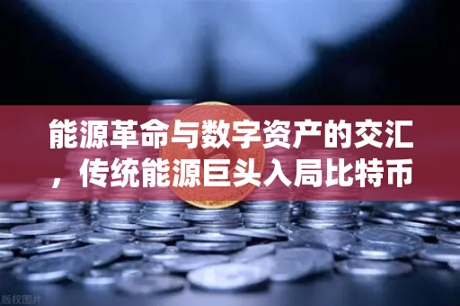 能源革命与数字资产的交汇，传统能源巨头入局比特币挖矿，欧易交易所官网见证行业变局