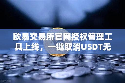 欧易交易所官网授权管理工具上线，一键取消USDT无限额授权，资金安全再升级-第1张图片-欧易交易所