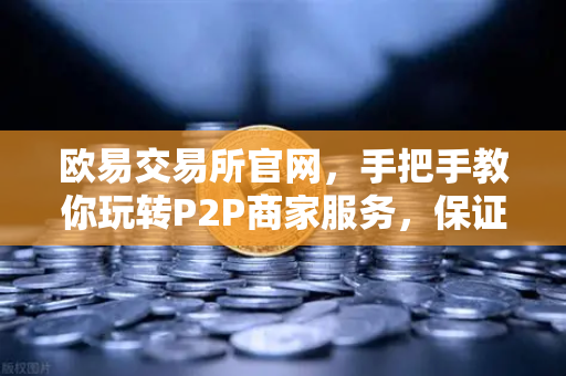 欧易交易所官网，手把手教你玩转P2P商家服务，保证金与限额全解析