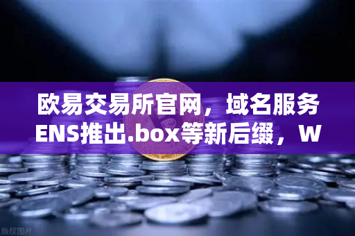 欧易交易所官网，域名服务ENS推出.box等新后缀，Web3身份体系再升级