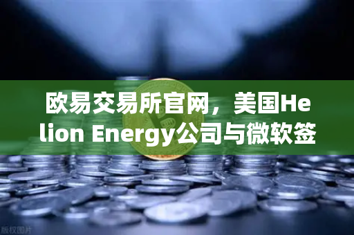欧易交易所官网，美国Helion Energy公司与微软签订核聚变供电协议，清洁能源迎来突破性进展-第1张图片-欧易交易所