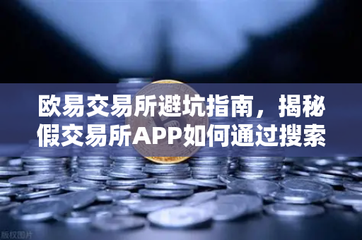 欧易交易所避坑指南，揭秘假交易所APP如何通过搜索引擎广告疯狂收割