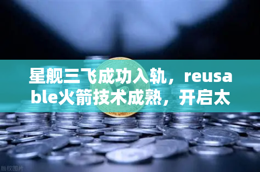 星舰三飞成功入轨，reusable火箭技术成熟，开启太空经济新纪元