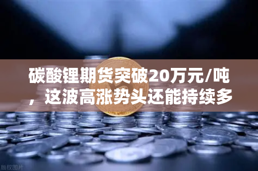 碳酸锂期货突破20万元/吨，这波高涨势头还能持续多久？