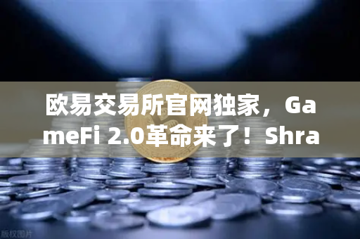 欧易交易所官网独家，GameFi 2.0革命来了！Shrapnel等AAA链游进度全解析