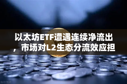 以太坊ETF遭遇连续净流出，市场对L2生态分流效应担忧加剧