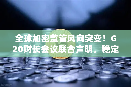 全球加密监管风向突变！G20财长会议联合声明，稳定币发行方将面临更严监控-第1张图片-欧易交易所