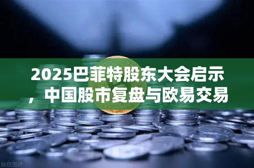 2025巴菲特股东大会启示，中国股市复盘与欧易交易所官网的财富密码