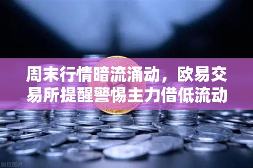 周末行情暗流涌动，欧易交易所提醒警惕主力借低流动性设局