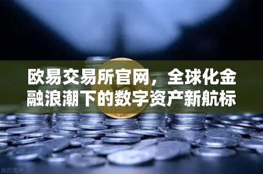 欧易交易所官网,全球化金融浪潮下的数字资产新航标-第1张图片-欧易交易所 欧易交易所官网,全球化金融浪潮下的数字资产新航标-第1张图片-欧易交易所