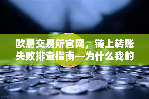 欧易交易所官网，链上转账失败排查指南—为什么我的交易被节点拒绝？