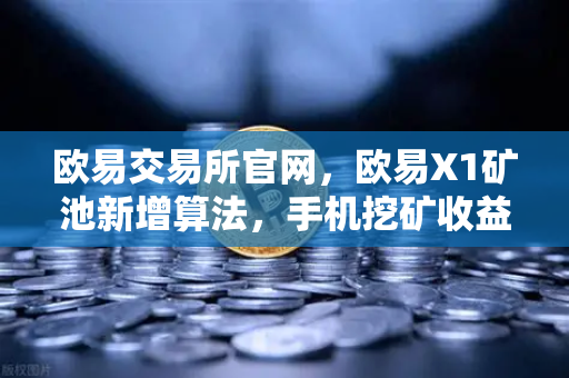 欧易交易所官网,欧易X1矿池新增算法,手机挖矿收益多元化-第1张图片-欧易交易所 欧易交易所官网,欧易X1矿池新增算法,手机挖矿收益多元化-第1张图片-欧易交易所