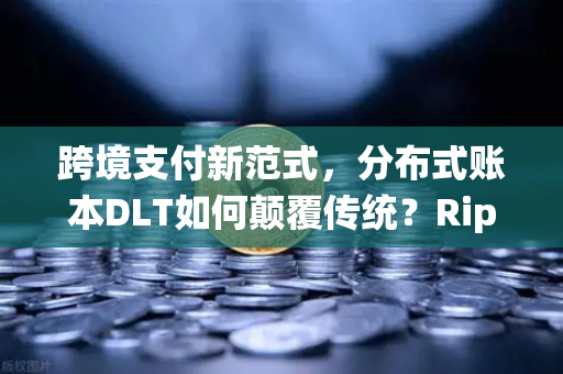 跨境支付新范式，分布式账本DLT如何颠覆传统？Ripple与Stellar深度对决