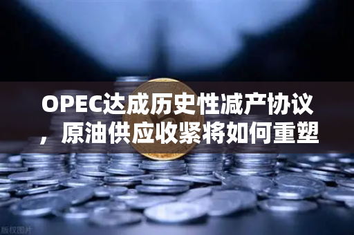 OPEC达成历史性减产协议，原油供应收紧将如何重塑全球能源格局？